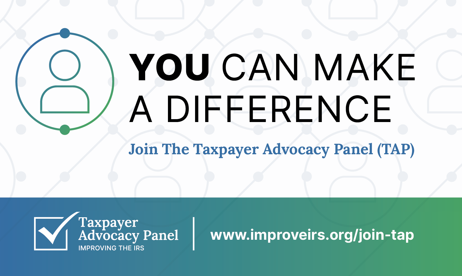 You can make a difference. Join the Taxpayer Advocacy Panel (TAP). Taxpayer Advocacy Panel: Improving the IRS logo; www.improveirs.org/join-tap