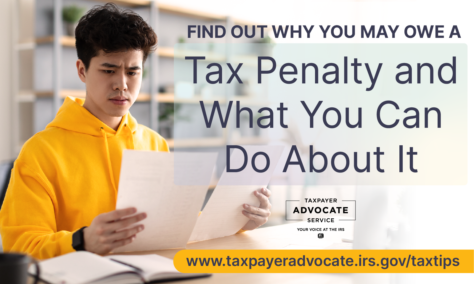Young man wearing a yellow sweatshirt and black watch sitting at a desk, open notebook on desk, reviewing documents; Find out why you may owe a tax penalty and what you can do about it; Taxpayer Advocate Service logo; www.taxpayeradvocate.irs.gov/taxtips